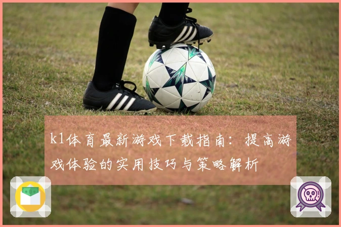 k1体育最新游戏下载指南：提高游戏体验的实用技巧与策略解析
