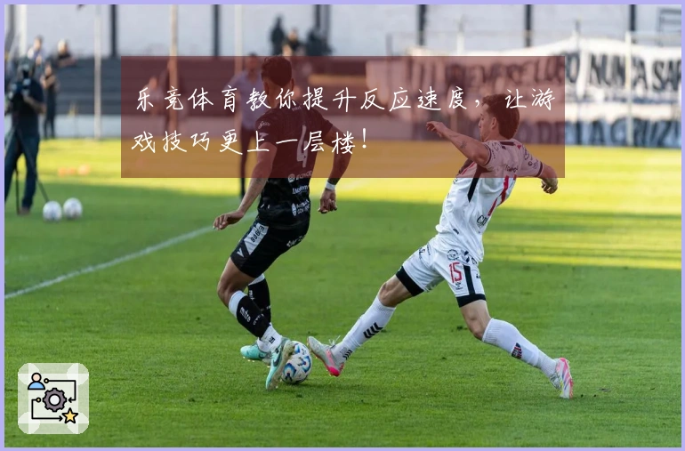 乐竞体育教你提升反应速度，让游戏技巧更上一层楼！
