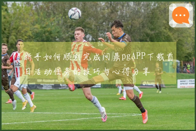 新手如何顺利完成问鼎pgAPP下载首日活动任务的技巧与心得分享
