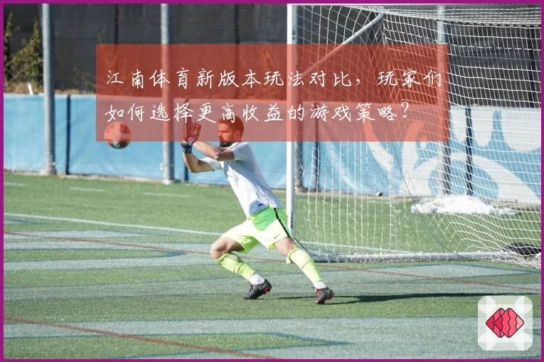 江南体育新版本玩法对比，玩家们如何选择更高收益的游戏策略？