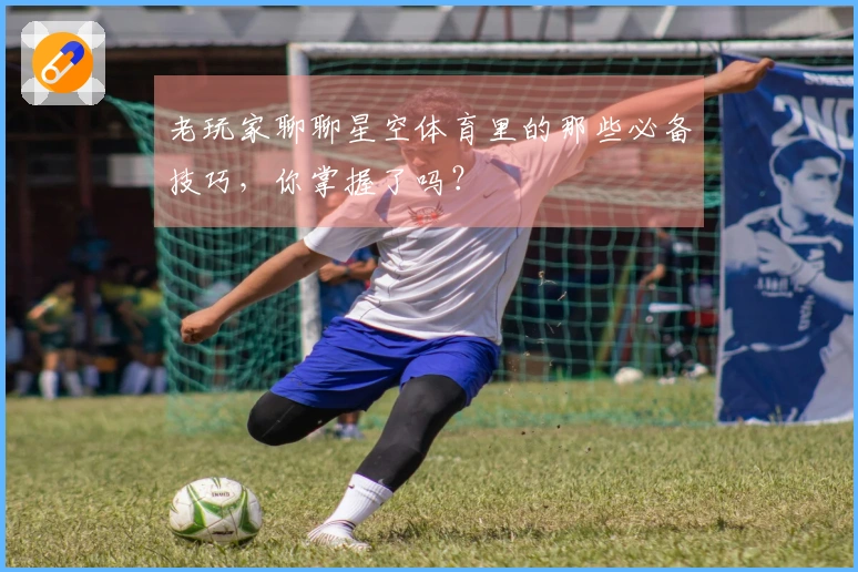 老玩家聊聊星空体育里的那些必备技巧，你掌握了吗？
