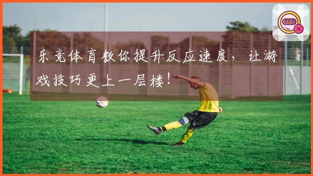 乐竞体育教你提升反应速度，让游戏技巧更上一层楼！