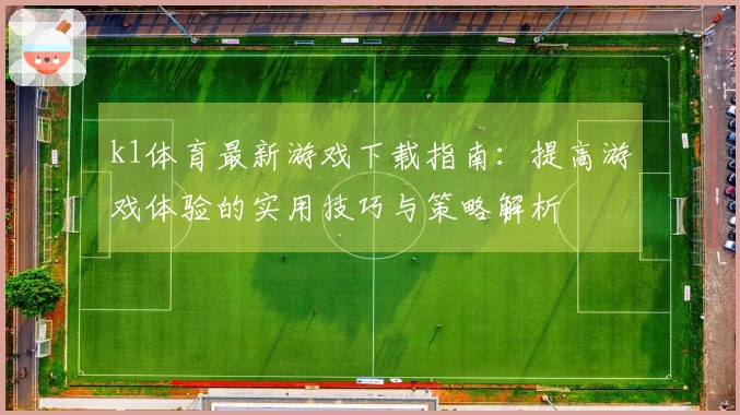 k1体育最新游戏下载指南：提高游戏体验的实用技巧与策略解析
