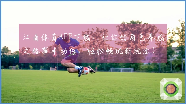 江南体育APP下载，让你的角色养成之路事半功倍，轻松畅玩新玩法！